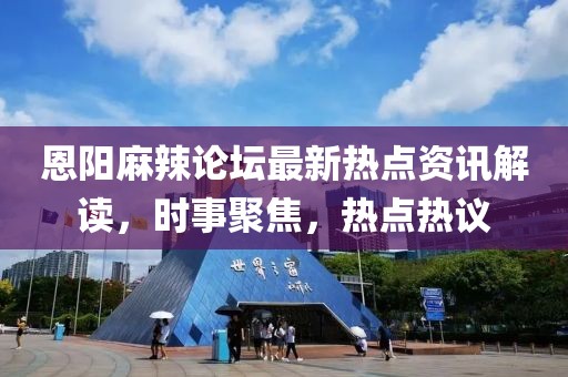 恩陽麻辣論壇最新熱點(diǎn)資訊解讀，時(shí)事聚焦，熱點(diǎn)熱議