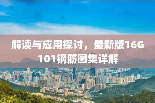 解讀與應用探討，最新版16G101鋼筋圖集詳解