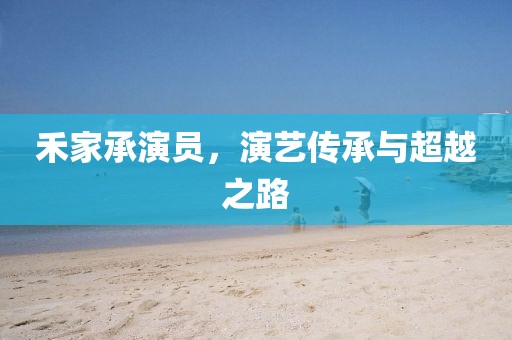 禾家承演員，演藝傳承與超越之路