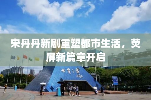 宋丹丹新劇重塑都市生活，熒屏新篇章開啟