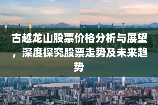 古越龍山股票價(jià)格分析與展望，深度探究股票走勢及未來趨勢