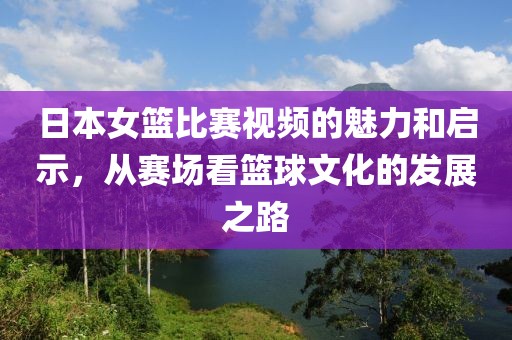 日本女籃比賽視頻的魅力和啟示，從賽場看籃球文化的發(fā)展之路