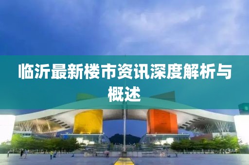 臨沂最新樓市資訊深度解析與概述