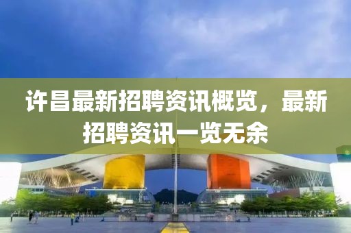 許昌最新招聘資訊概覽，最新招聘資訊一覽無余