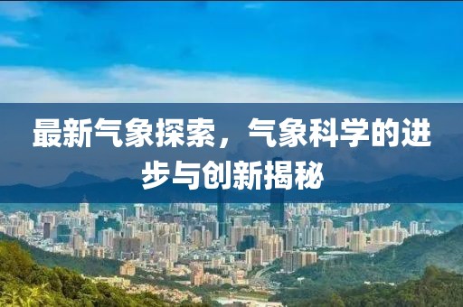 最新氣象探索，氣象科學的進步與創(chuàng)新揭秘