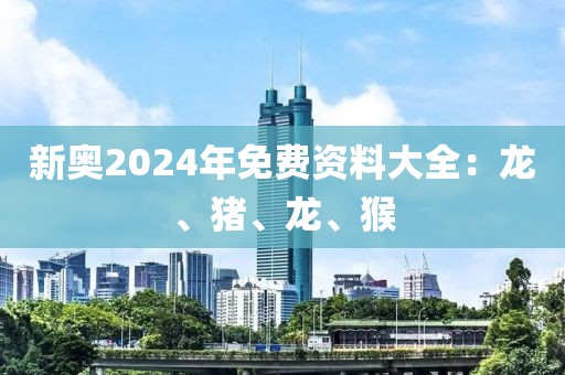 新奧2024年免費(fèi)資料大全：龍、豬、龍、猴