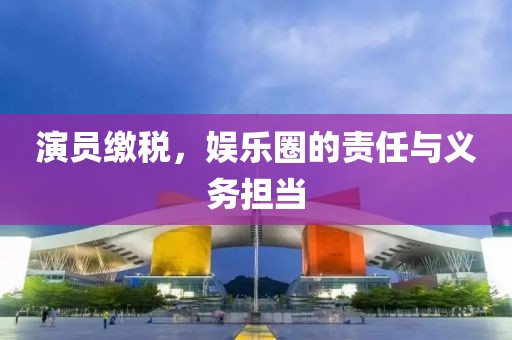 演員繳稅，娛樂圈的責任與義務擔當