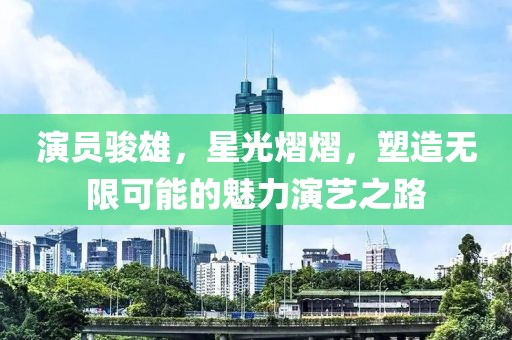 演員駿雄，星光熠熠，塑造無限可能的魅力演藝之路