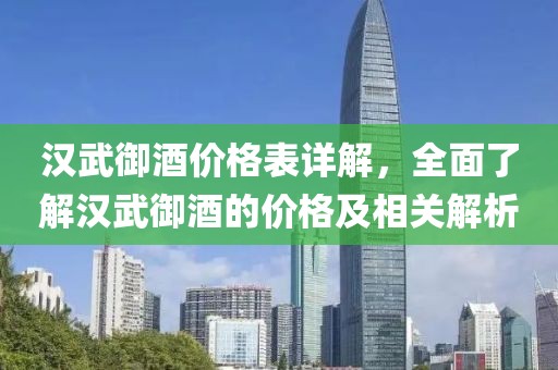 漢武御酒價格表詳解，全面了解漢武御酒的價格及相關(guān)解析