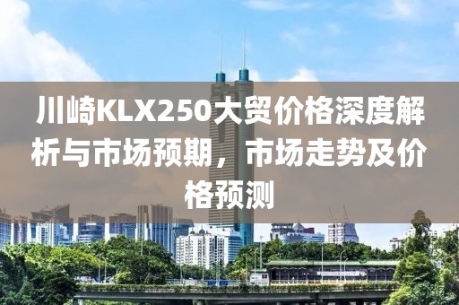 川崎KLX250大貿(mào)價格深度解析與市場預(yù)期，市場走勢及價格預(yù)測