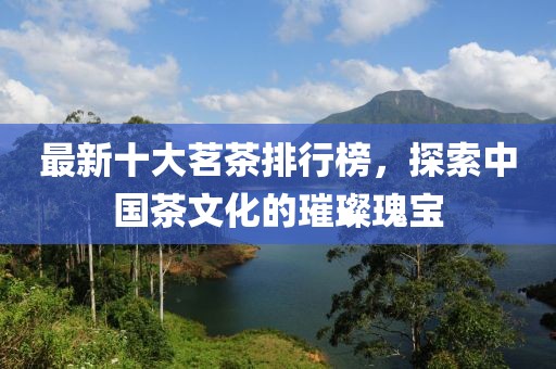 最新十大茗茶排行榜，探索中國茶文化的璀璨瑰寶