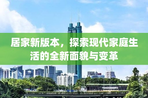 居家新版本，探索現(xiàn)代家庭生活的全新面貌與變革