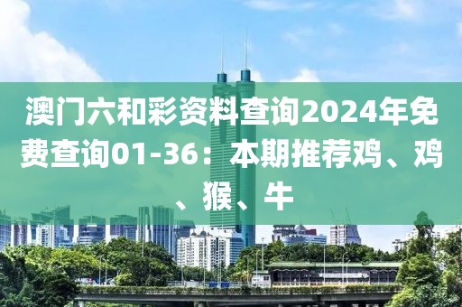 澳門六和彩資料查詢2024年免費查詢01-36：本期推薦雞、雞、猴、牛