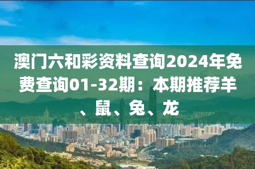 澳門六和彩資料查詢2024年免費(fèi)查詢01-32期：本期推薦羊、鼠、兔、龍