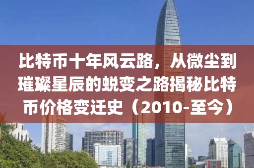 比特幣十年風(fēng)云路，從微塵到璀璨星辰的蛻變之路揭秘比特幣價格變遷史（2010-至今）
