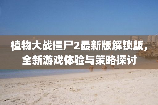 植物大戰(zhàn)僵尸2最新版解鎖版，全新游戲體驗與策略探討