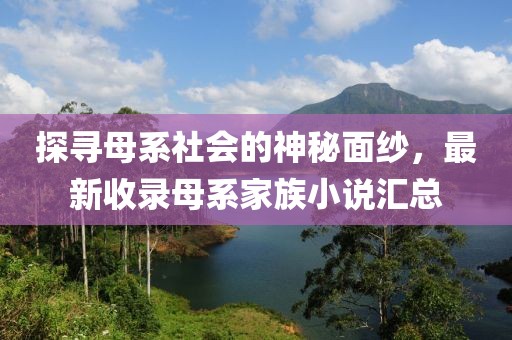 探尋母系社會的神秘面紗，最新收錄母系家族小說匯總