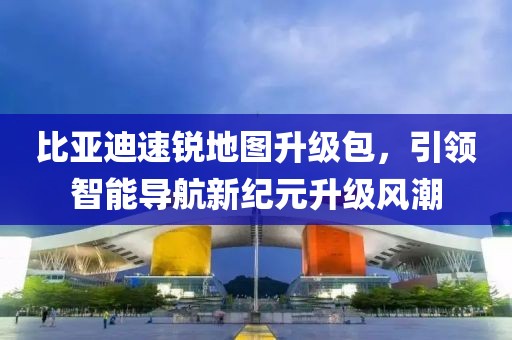 比亞迪速銳地圖升級包，引領(lǐng)智能導(dǎo)航新紀元升級風潮