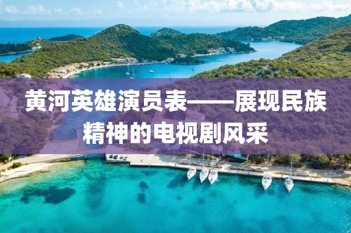 黃河英雄演員表——展現(xiàn)民族精神的電視劇風(fēng)采