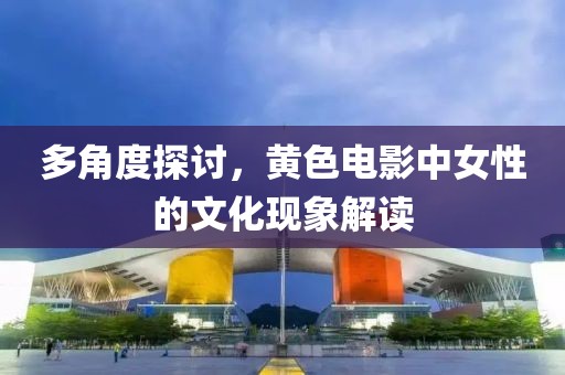 多角度探討，黃色電影中女性的文化現(xiàn)象解讀
