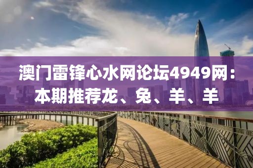 澳門雷鋒心水網(wǎng)論壇4949網(wǎng)：本期推薦龍、兔、羊、羊