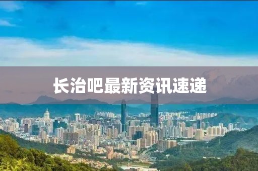 長(zhǎng)治吧最新資訊速遞