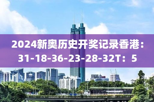 2024新奧歷史開獎記錄香港：31-18-36-23-28-32T：5