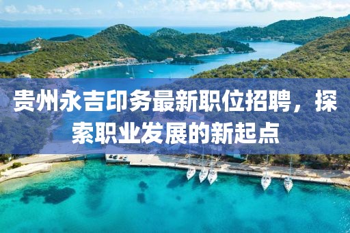 貴州永吉印務最新職位招聘，探索職業(yè)發(fā)展的新起點