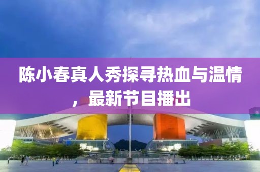 陳小春真人秀探尋熱血與溫情，最新節(jié)目播出