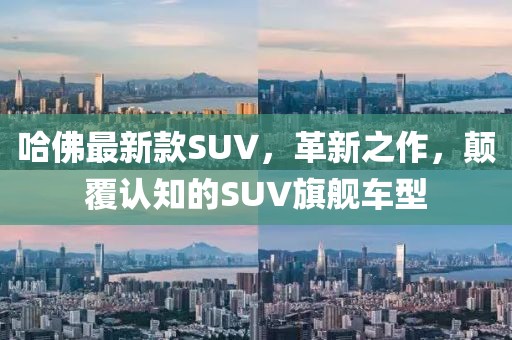 哈佛最新款SUV，革新之作，顛覆認(rèn)知的SUV旗艦車型