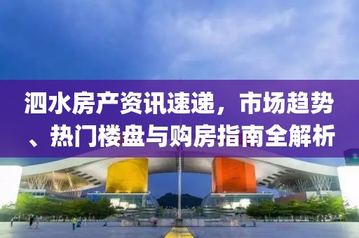 泗水房產(chǎn)資訊速遞，市場趨勢、熱門樓盤與購房指南全解析