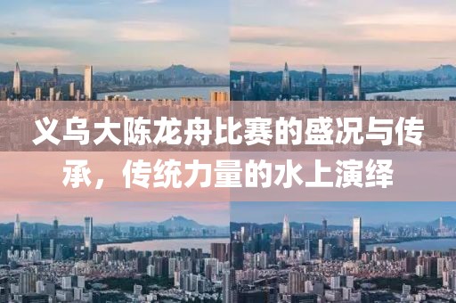 義烏大陳龍舟比賽的盛況與傳承，傳統(tǒng)力量的水上演繹