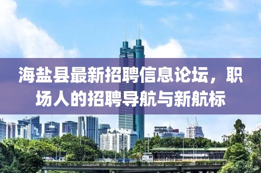 海鹽縣最新招聘信息論壇，職場人的招聘導航與新航標