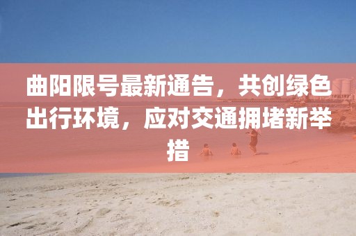 曲陽限號最新通告，共創(chuàng)綠色出行環(huán)境，應對交通擁堵新舉措