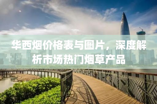 華西煙價格表與圖片，深度解析市場熱門煙草產(chǎn)品