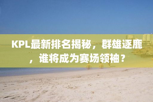 KPL最新排名揭秘，群雄逐鹿，誰(shuí)將成為賽場(chǎng)領(lǐng)袖？