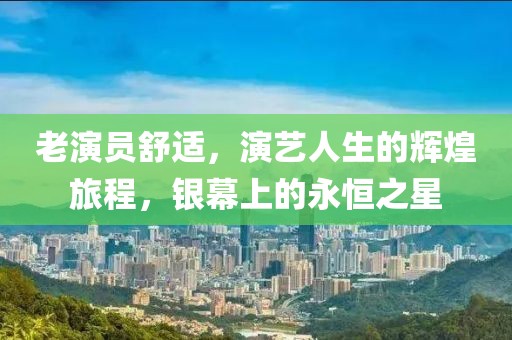 老演員舒適，演藝人生的輝煌旅程，銀幕上的永恒之星