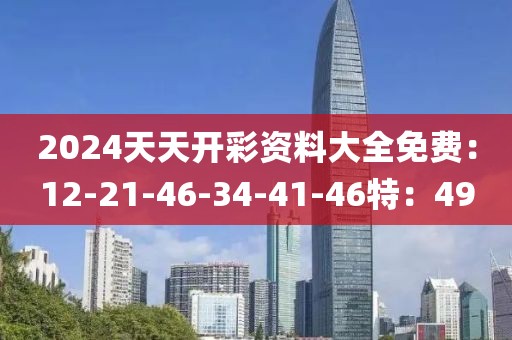 2024天天開彩資料大全免費：12-21-46-34-41-46特：49