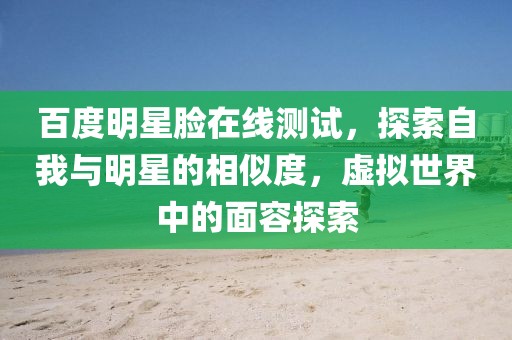 百度明星臉在線(xiàn)測(cè)試，探索自我與明星的相似度，虛擬世界中的面容探索