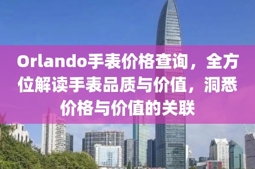 Orlando手表價(jià)格查詢，全方位解讀手表品質(zhì)與價(jià)值，洞悉價(jià)格與價(jià)值的關(guān)聯(lián)