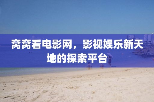 窩窩看電影網(wǎng)，影視娛樂(lè)新天地的探索平臺(tái)