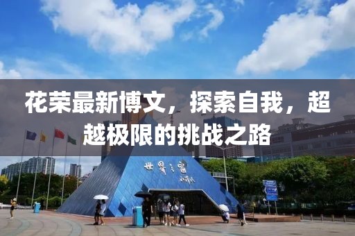 花榮最新博文，探索自我，超越極限的挑戰(zhàn)之路
