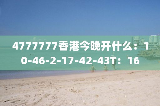 4777777香港今晚開什么：10-46-2-17-42-43T：16