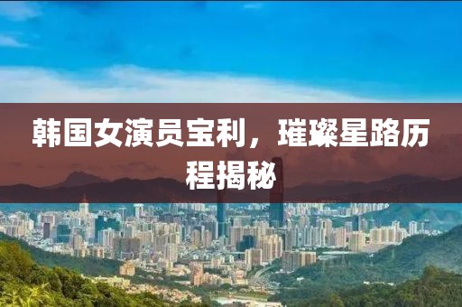 韓國(guó)女演員寶利，璀璨星路歷程揭秘