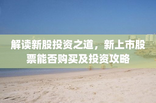 解讀新股投資之道，新上市股票能否購(gòu)買及投資攻略