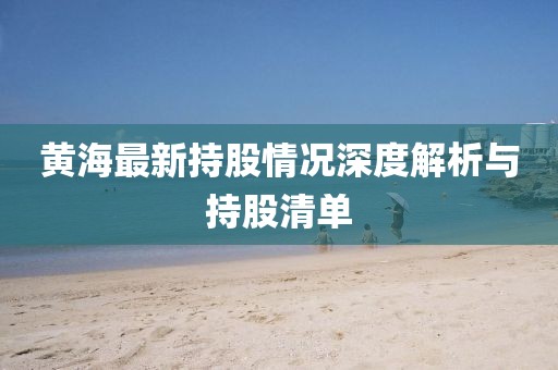 黃海最新持股情況深度解析與持股清單