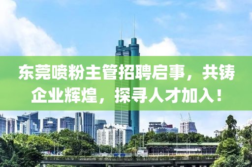 東莞噴粉主管招聘啟事，共鑄企業(yè)輝煌，探尋人才加入！