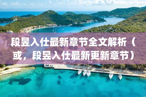段昱入仕最新章節(jié)全文解析（或，段昱入仕最新更新章節(jié)）