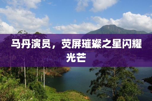 馬丹演員，熒屏璀璨之星閃耀光芒