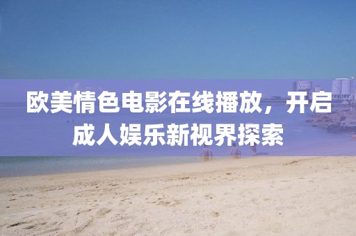 歐美情色電影在線播放，開啟成人娛樂(lè)新視界探索